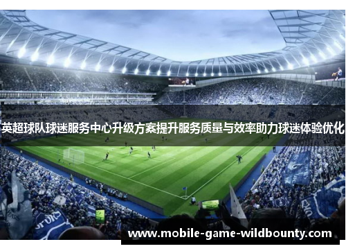 英超球队球迷服务中心升级方案提升服务质量与效率助力球迷体验优化