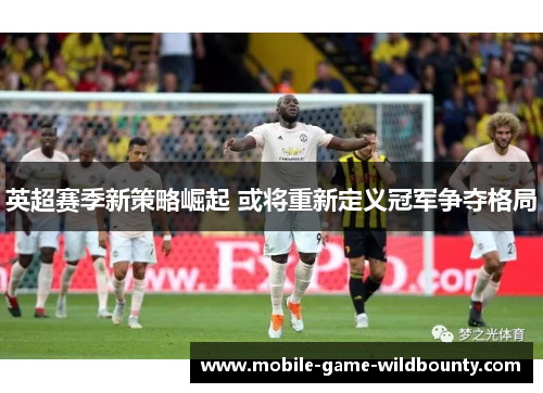 英超赛季新策略崛起 或将重新定义冠军争夺格局