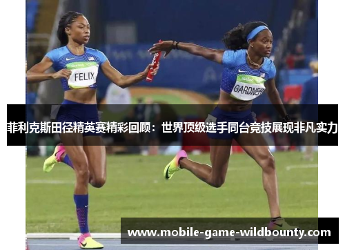 菲利克斯田径精英赛精彩回顾：世界顶级选手同台竞技展现非凡实力