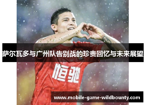 萨尔瓦多与广州队告别战的珍贵回忆与未来展望