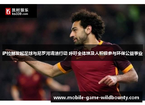 萨拉赫发起足球与尼罗河清洁行动 呼吁全体埃及人积极参与环保公益事业