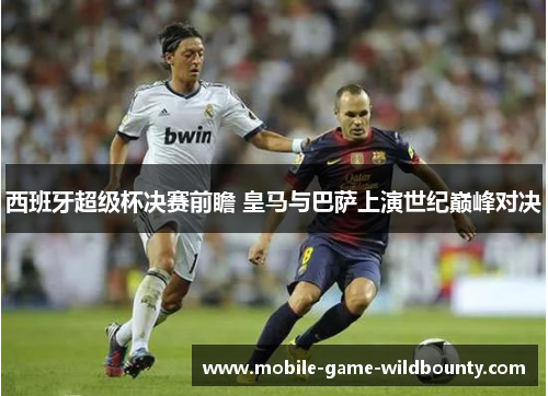 西班牙超级杯决赛前瞻 皇马与巴萨上演世纪巅峰对决