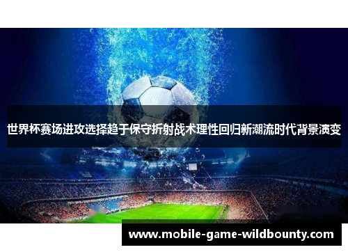世界杯赛场进攻选择趋于保守折射战术理性回归新潮流时代背景演变