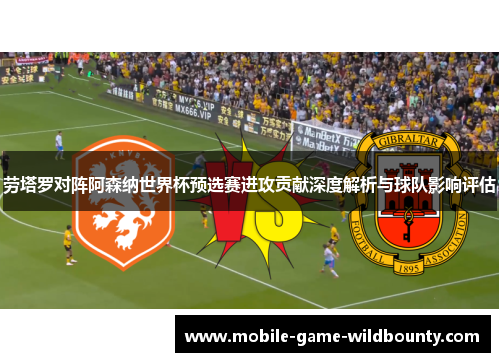 劳塔罗对阵阿森纳世界杯预选赛进攻贡献深度解析与球队影响评估