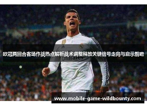 欧冠两回合客场作战热点解析战术调整释放关键信号走向与启示前瞻