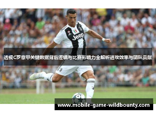 透视C罗意甲关键数据背后逻辑与比赛影响力全解析进攻效率与团队贡献