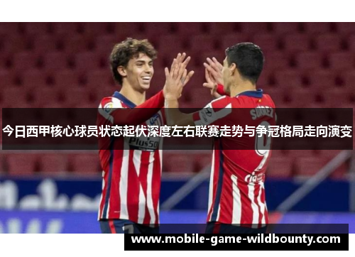 今日西甲核心球员状态起伏深度左右联赛走势与争冠格局走向演变