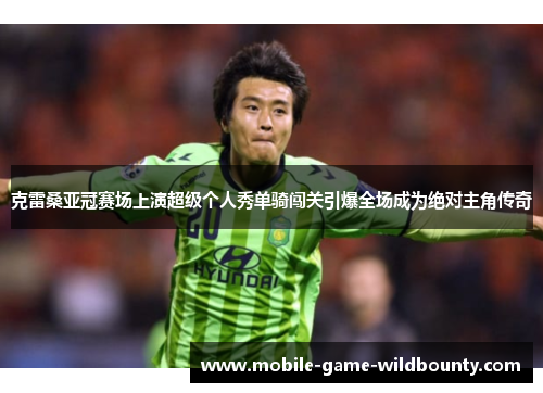 克雷桑亚冠赛场上演超级个人秀单骑闯关引爆全场成为绝对主角传奇