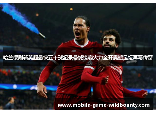 哈兰德刷新英超最快五十球纪录曼城锋霸火力全开震撼足坛再写传奇