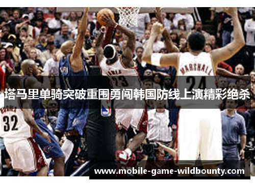 塔马里单骑突破重围勇闯韩国防线上演精彩绝杀