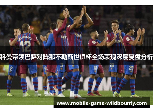 科曼带领巴萨对阵那不勒斯世俱杯全场表现深度复盘分析 科曼带领巴萨对阵那不勒斯世俱杯全场表现深度复盘分析