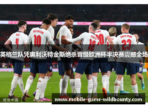 英格兰队凭奥利沃特金斯绝杀晋级欧洲杯半决赛震撼全场