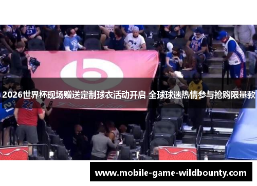 2026世界杯现场赠送定制球衣活动开启 全球球迷热情参与抢购限量款 2026世界杯现场赠送定制球衣活动开启 全球球迷热情参与抢购限量款