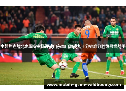 中超焦点战北京国安主场迎战山东泰山激战九十分钟难分胜负最终战平 中超焦点战北京国安主场迎战山东泰山激战九十分钟难分胜负最终战平