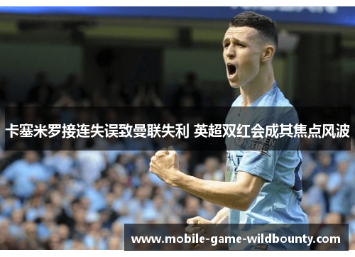 卡塞米罗接连失误致曼联失利 英超双红会成其焦点风波