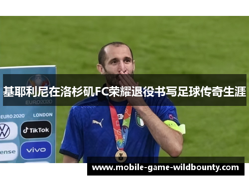 基耶利尼在洛杉矶FC荣耀退役书写足球传奇生涯 基耶利尼在洛杉矶FC荣耀退役书写足球传奇生涯