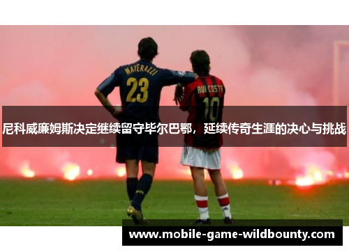 尼科威廉姆斯决定继续留守毕尔巴鄂,延续传奇生涯的决心与挑战 尼科威廉姆斯决定继续留守毕尔巴鄂,延续传奇生涯的决心与挑战