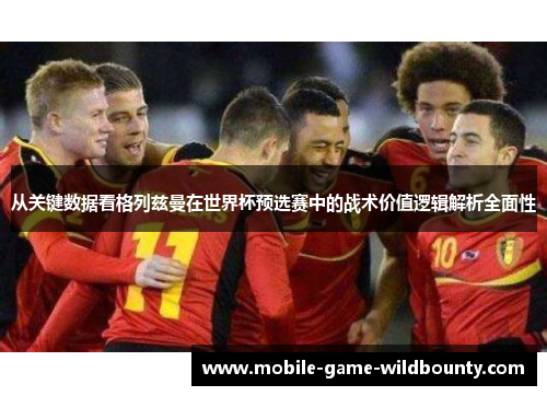 从关键数据看格列兹曼在世界杯预选赛中的战术价值逻辑解析全面性 从关键数据看格列兹曼在世界杯预选赛中的战术价值逻辑解析全面性