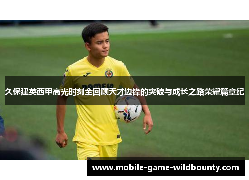 久保建英西甲高光时刻全回顾天才边锋的突破与成长之路荣耀篇章纪 久保建英西甲高光时刻全回顾天才边锋的突破与成长之路荣耀篇章纪
