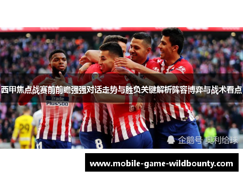 西甲焦点战赛前前瞻强强对话走势与胜负关键解析阵容博弈与战术看点 西甲焦点战赛前前瞻强强对话走势与胜负关键解析阵容博弈与战术看点