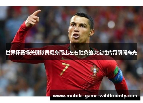 世界杯赛场关键球员挺身而出左右胜负的决定性传奇瞬间高光 世界杯赛场关键球员挺身而出左右胜负的决定性传奇瞬间高光