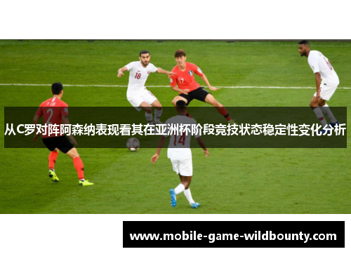 从C罗对阵阿森纳表现看其在亚洲杯阶段竞技状态稳定性变化分析 从C罗对阵阿森纳表现看其在亚洲杯阶段竞技状态稳定性变化分析