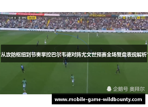 从攻防枢纽到节奏掌控巴尔韦德对阵尤文世预赛全场复盘表现解析