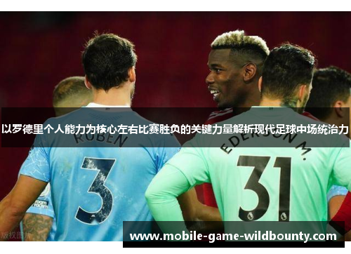 以罗德里个人能力为核心左右比赛胜负的关键力量解析现代足球中场统治力