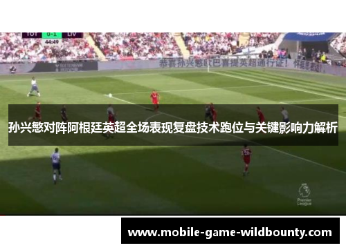 孙兴慜对阵阿根廷英超全场表现复盘技术跑位与关键影响力解析