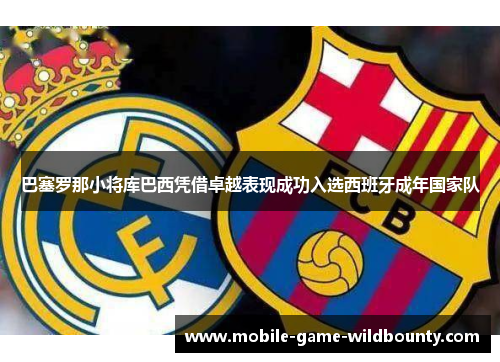 巴塞罗那小将库巴西凭借卓越表现成功入选西班牙成年国家队 巴塞罗那小将库巴西凭借卓越表现成功入选西班牙成年国家队
