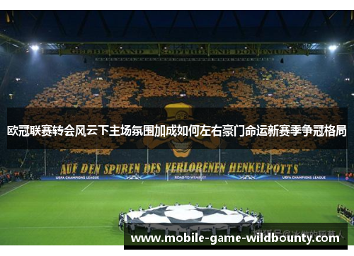 欧冠联赛转会风云下主场氛围加成如何左右豪门命运新赛季争冠格局