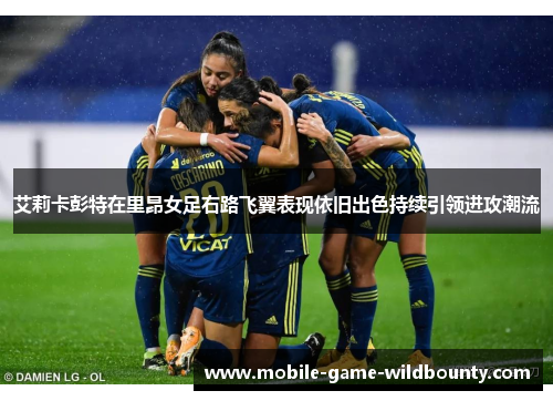 艾莉卡彭特在里昂女足右路飞翼表现依旧出色持续引领进攻潮流 艾莉卡彭特在里昂女足右路飞翼表现依旧出色持续引领进攻潮流